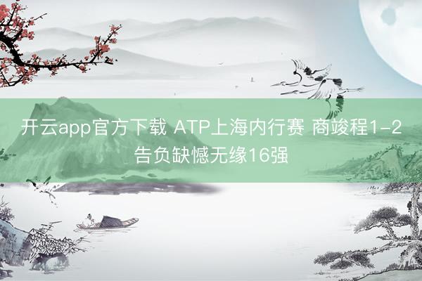 开云app官方下载 ATP上海内行赛 商竣程1-2告负缺憾无缘16强