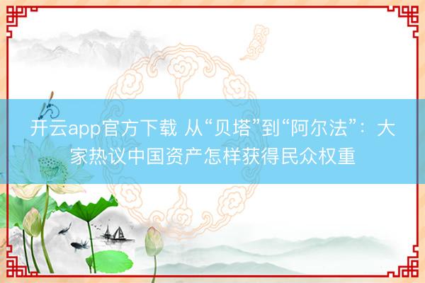 开云app官方下载 从“贝塔”到“阿尔法”：大家热议中国资产怎样获得民众权重