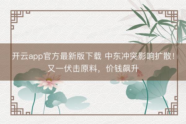 开云app官方最新版下载 中东冲突影响扩散！又一伏击原料，价钱飙升