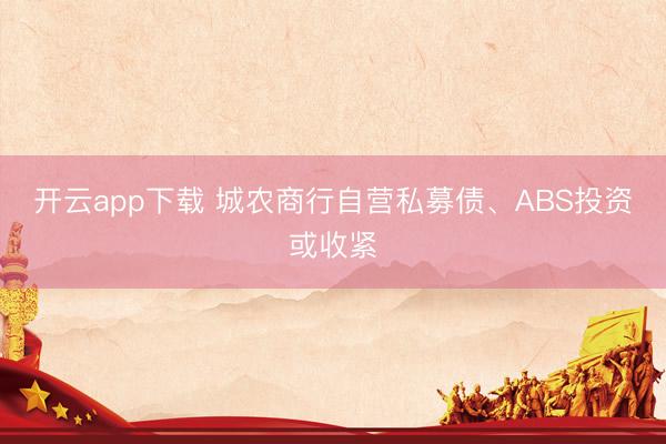 开云app下载 城农商行自营私募债、ABS投资或收紧