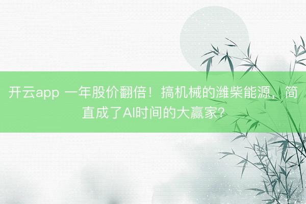 开云app 一年股价翻倍！搞机械的潍柴能源，简直成了AI时间的大赢家？