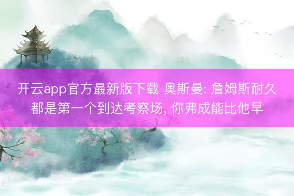 开云app官方最新版下载 奥斯曼: 詹姆斯耐久都是第一个到达考察场, 你弗成能比他早