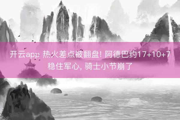 开云app 热火差点被翻盘! 阿德巴约17+10+7稳住军心, 骑士小节崩了