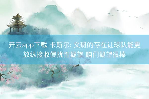 开云app下载 卡斯尔: 文班的存在让球队能更放纵接收侵扰性疑望 咱们疑望很棒