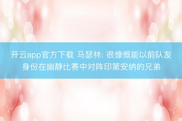 开云app官方下载 马瑟林: 很慷慨能以前队友身份在幽静比赛中对阵印第安纳的兄弟