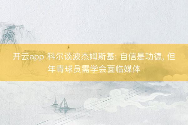 开云app 科尔谈波杰姆斯基: 自信是功德, 但年青球员需学会面临媒体