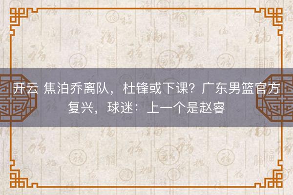 开云 焦泊乔离队，杜锋或下课？广东男篮官方复兴，球迷：上一个是赵睿