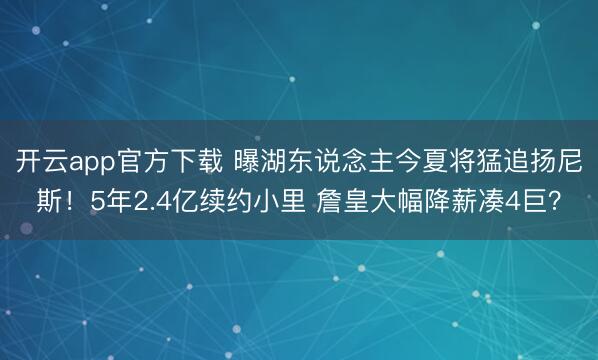 开云app官方下载 曝湖东说念主今夏将猛追扬尼斯！5年2.4亿续约小里 詹皇大幅降薪凑4巨？