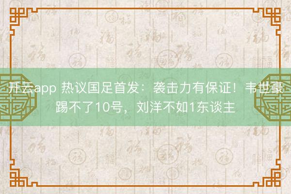 开云app 热议国足首发：袭击力有保证！韦世豪踢不了10号，刘洋不如1东谈主