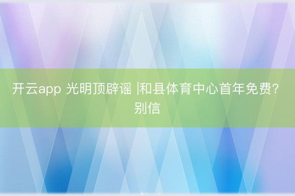 开云app 光明顶辟谣 |和县体育中心首年免费? 别信