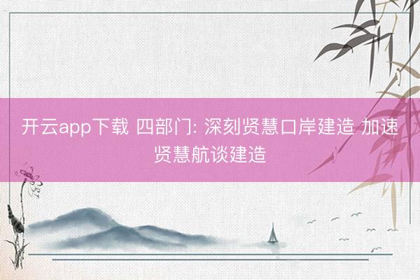 开云app下载 四部门: 深刻贤慧口岸建造 加速贤慧航谈建造