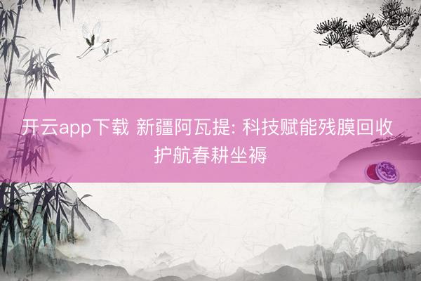 开云app下载 新疆阿瓦提: 科技赋能残膜回收 护航春耕坐褥