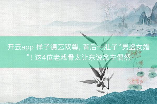 开云app 样子德艺双馨， 背后一肚子“男盗女娼”! 这4位老戏骨太让东说念主偶然
