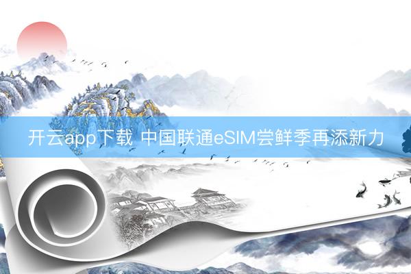 开云app下载 中国联通eSIM尝鲜季再添新力