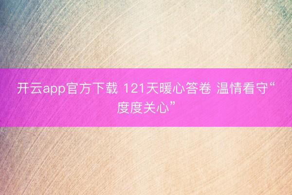 开云app官方下载 121天暖心答卷 温情看守“度度关心”