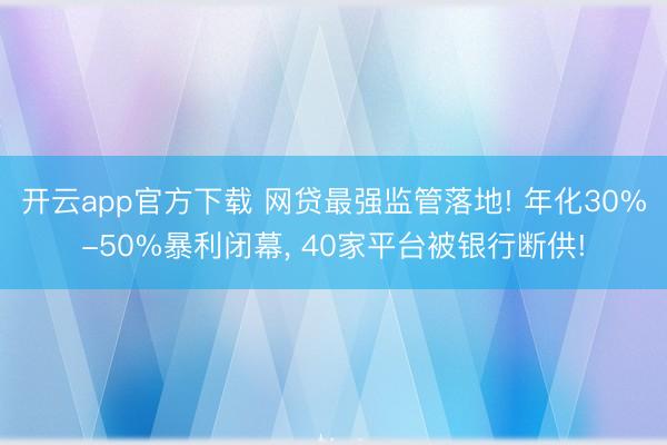 开云app官方下载 网贷最强监管落地! 年化30%-50%暴利闭幕， 40家平台被银行断供!