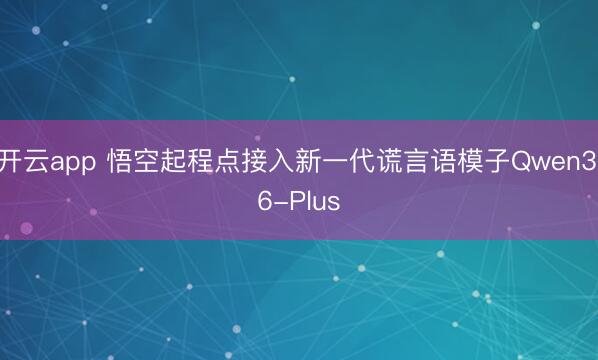 开云app 悟空起程点接入新一代谎言语模子Qwen3.6-Plus