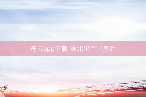 开云app下载 淮北出个甘皇后