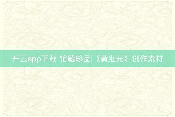 开云app下载 馆藏珍品|《黄继光》创作素材