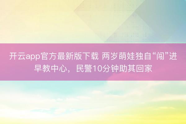 开云app官方最新版下载 两岁萌娃独自“闯”进早教中心，民警10分钟助其回家
