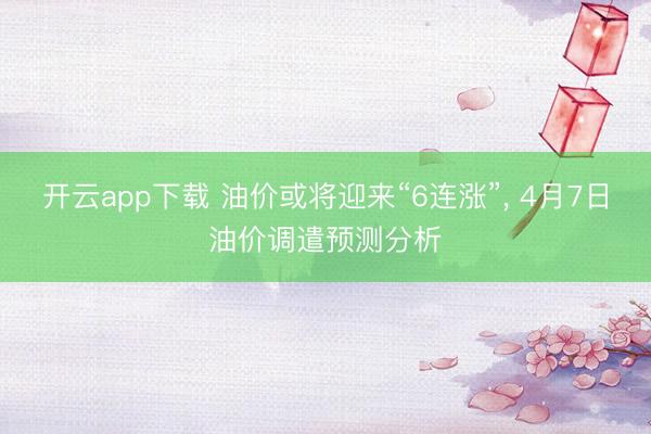 开云app下载 油价或将迎来“6连涨”， 4月7日油价调遣预测分析