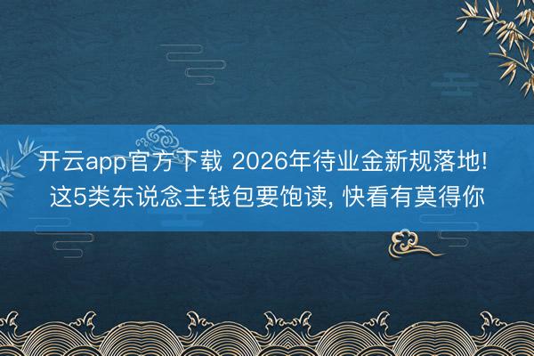 开云app官方下载 2026年待业金新规落地! 这5类东说念主钱包要饱读， 快看有莫得你