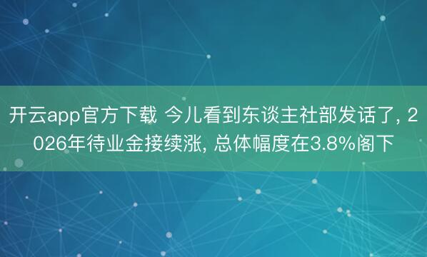 开云app官方下载 今儿看到东谈主社部发话了, 2026年待业金接续涨, 总体幅度在3.8%阁下