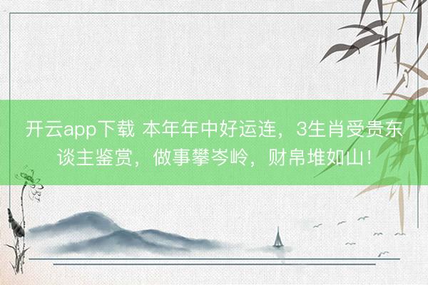 开云app下载 本年年中好运连，3生肖受贵东谈主鉴赏，做事攀岑岭，财帛堆如山！
