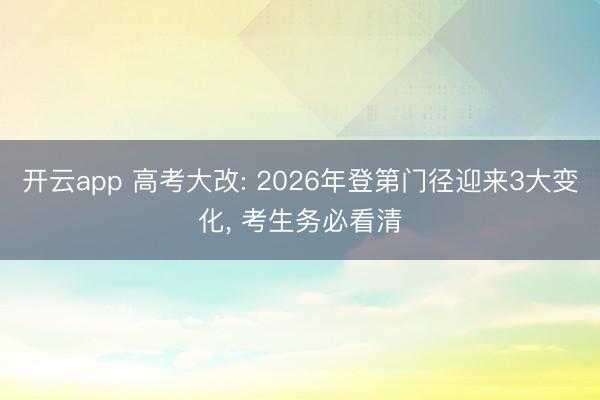 开云app 高考大改: 2026年登第门径迎来3大变化， 考生务必看清