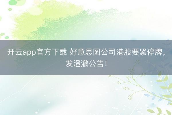 开云app官方下载 好意思图公司港股要紧停牌，发澄澈公告！