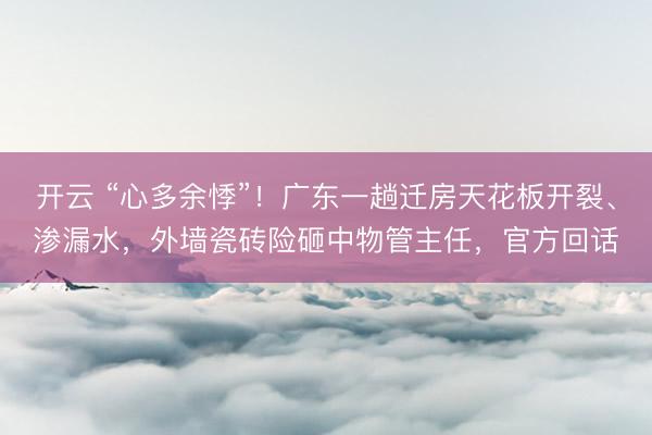 开云 “心多余悸”！广东一趟迁房天花板开裂、渗漏水，外墙瓷砖险砸中物管主任，官方回话