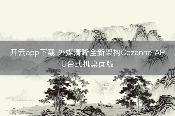 开云app下载 外媒清晰全新架构Cezanne APU台式机桌面版