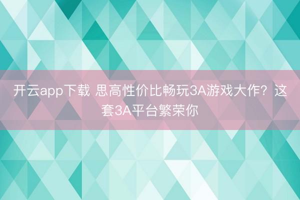 开云app下载 思高性价比畅玩3A游戏大作？这套3A平台繁荣你
