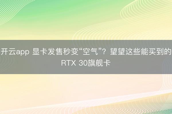 开云app 显卡发售秒变“空气”?望望这些能买到的RTX 30旗舰卡