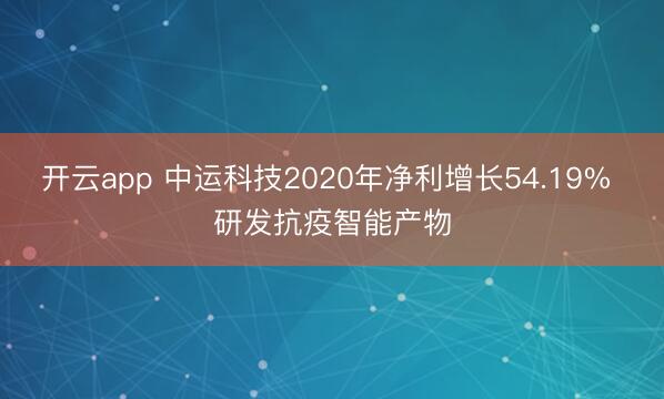 开云app 中运科技2020年净利增长54.19% 研发抗疫智能产物