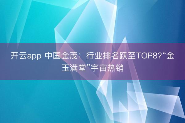 开云app 中国金茂：行业排名跃至TOP8?“金玉满堂”宇宙热销