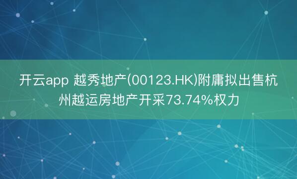 开云app 越秀地产(00123.HK)附庸拟出售杭州越运房地产开采73.74%权力
