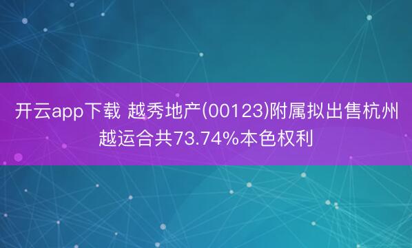 开云app下载 越秀地产(00123)附属拟出售杭州越运合共73.74%本色权利