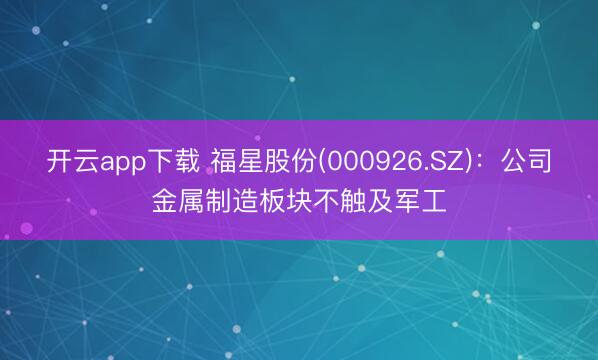 开云app下载 福星股份(000926.SZ)：公司金属制造板块不触及军工