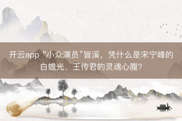 开云app “小众演员”皆溪,凭什么是宋宁峰的白蟾光、王传君的灵魂心腹?