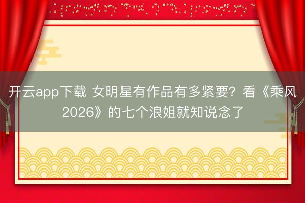 开云app下载 女明星有作品有多紧要?看《乘风2026》的七个浪姐就知说念了