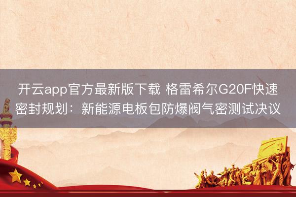 开云app官方最新版下载 格雷希尔G20F快速密封规划:新能源电板包防爆阀气密测试决议