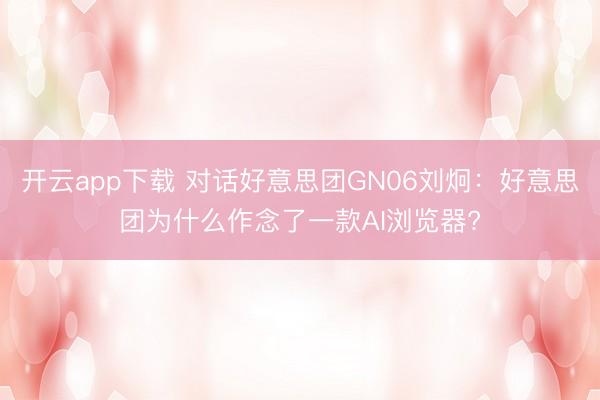 开云app下载 对话好意思团GN06刘炯：好意思团为什么作念了一款AI浏览器?