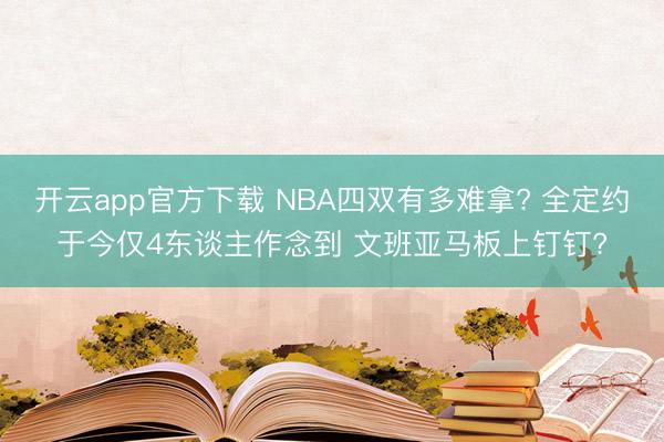 开云app官方下载 NBA四双有多难拿? 全定约于今仅4东谈主作念到 文班亚马板上钉钉?