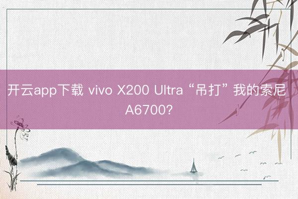 开云app下载 vivo X200 Ultra “吊打” 我的索尼 A6700?