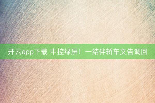 开云app下载 中控绿屏!一结伴轿车文告调回