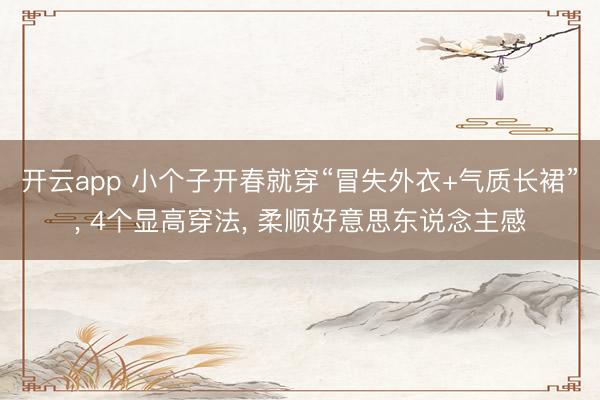 开云app 小个子开春就穿“冒失外衣+气质长裙”, 4个显高穿法, 柔顺好意思东说念主感