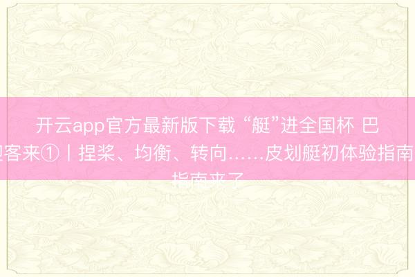 开云app官方最新版下载 “艇”进全国杯 巴中迎客来①丨捏桨、均衡、转向……皮划艇初体验指南来了