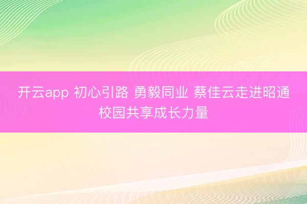 开云app 初心引路 勇毅同业 蔡佳云走进昭通校园共享成长力量