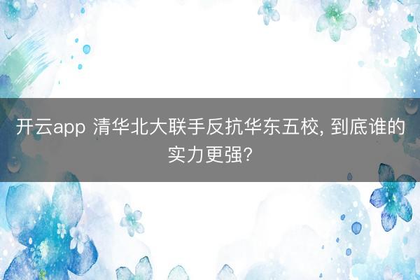 开云app 清华北大联手反抗华东五校， 到底谁的实力更强?